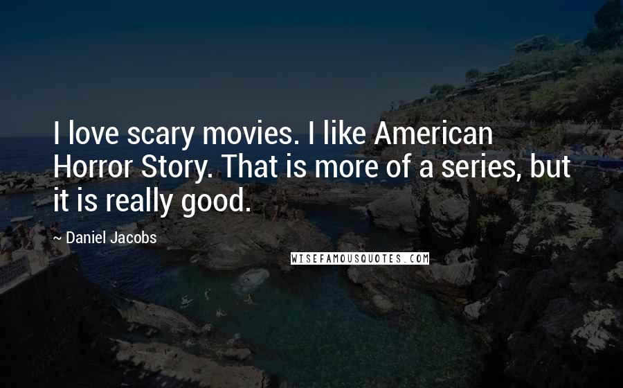 Daniel Jacobs Quotes: I love scary movies. I like American Horror Story. That is more of a series, but it is really good.