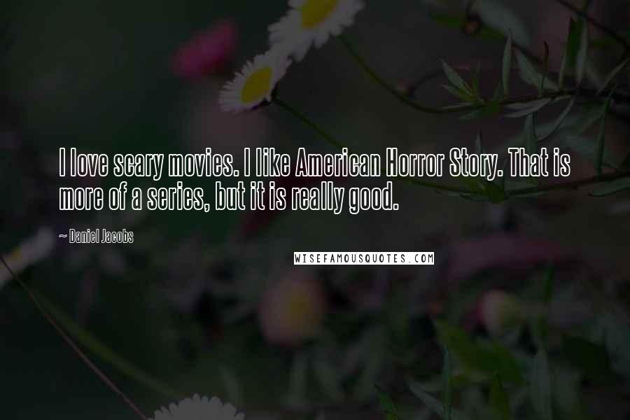 Daniel Jacobs Quotes: I love scary movies. I like American Horror Story. That is more of a series, but it is really good.