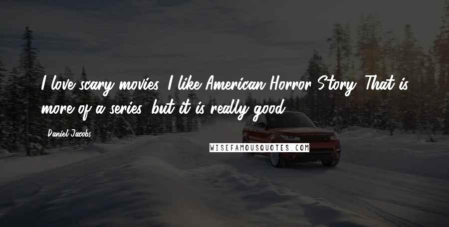 Daniel Jacobs Quotes: I love scary movies. I like American Horror Story. That is more of a series, but it is really good.