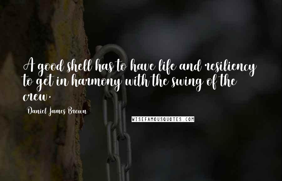 Daniel James Brown Quotes: A good shell has to have life and resiliency to get in harmony with the swing of the crew.