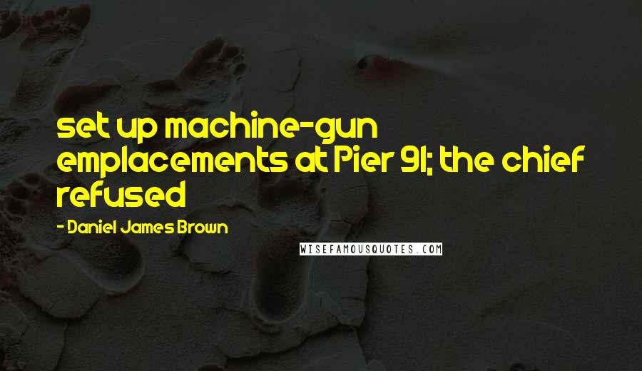 Daniel James Brown Quotes: set up machine-gun emplacements at Pier 91; the chief refused