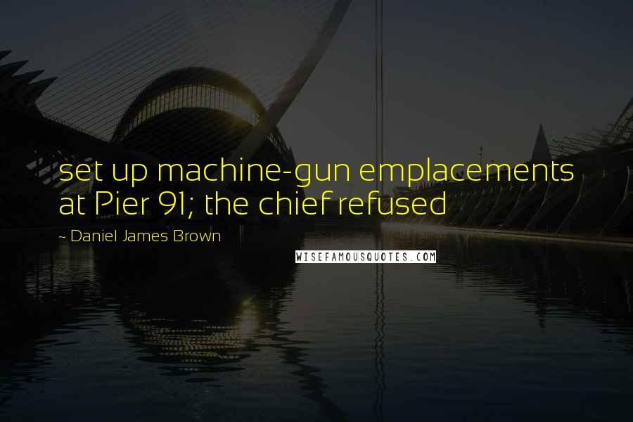 Daniel James Brown Quotes: set up machine-gun emplacements at Pier 91; the chief refused