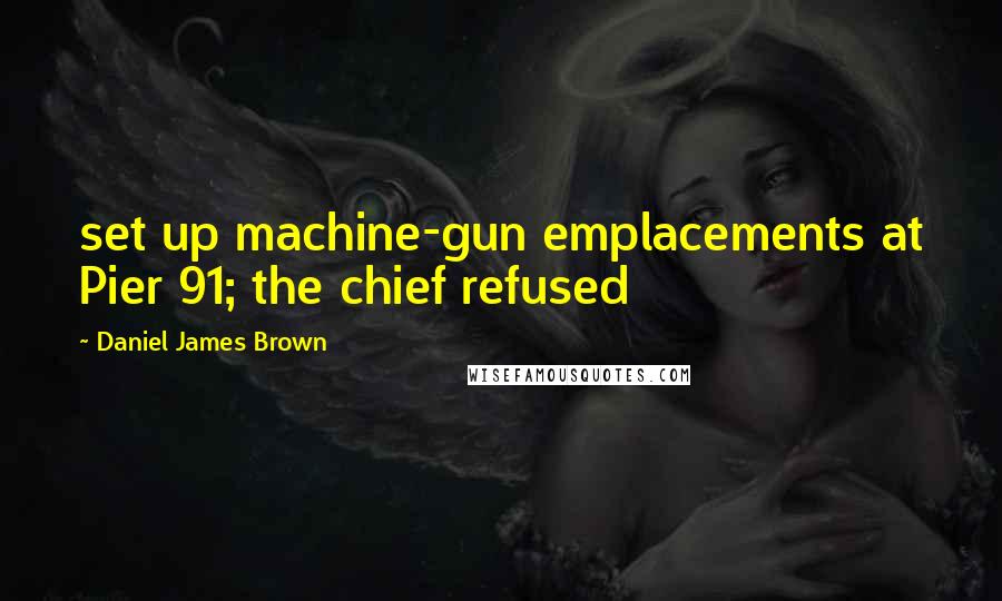 Daniel James Brown Quotes: set up machine-gun emplacements at Pier 91; the chief refused