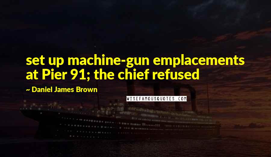 Daniel James Brown Quotes: set up machine-gun emplacements at Pier 91; the chief refused