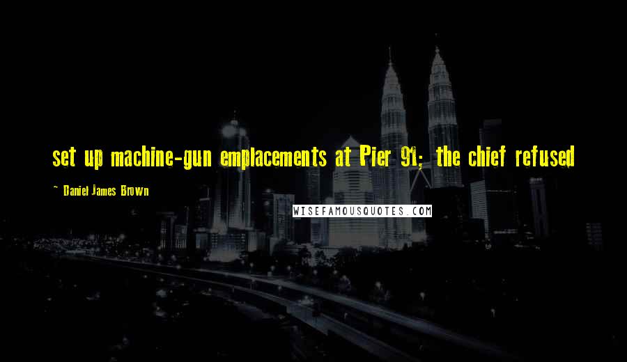 Daniel James Brown Quotes: set up machine-gun emplacements at Pier 91; the chief refused