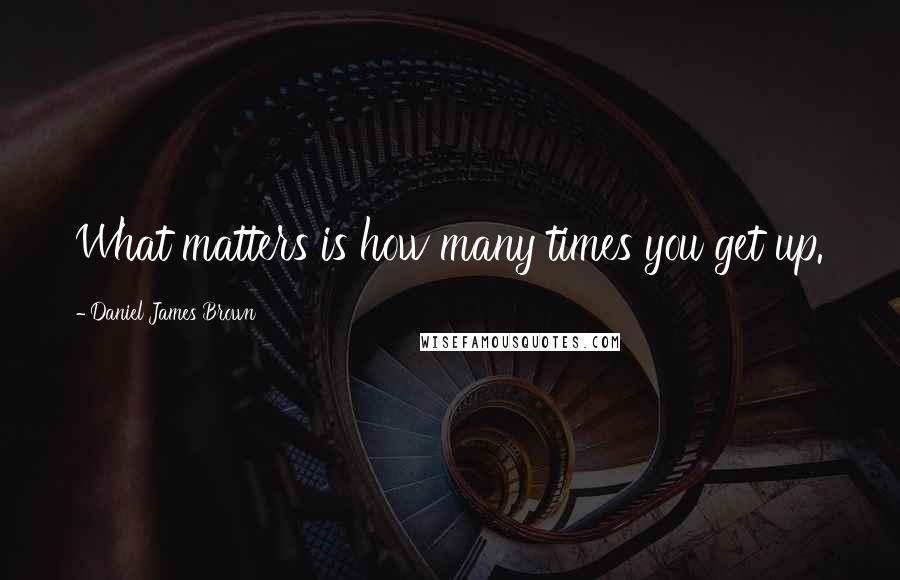 Daniel James Brown Quotes: What matters is how many times you get up.