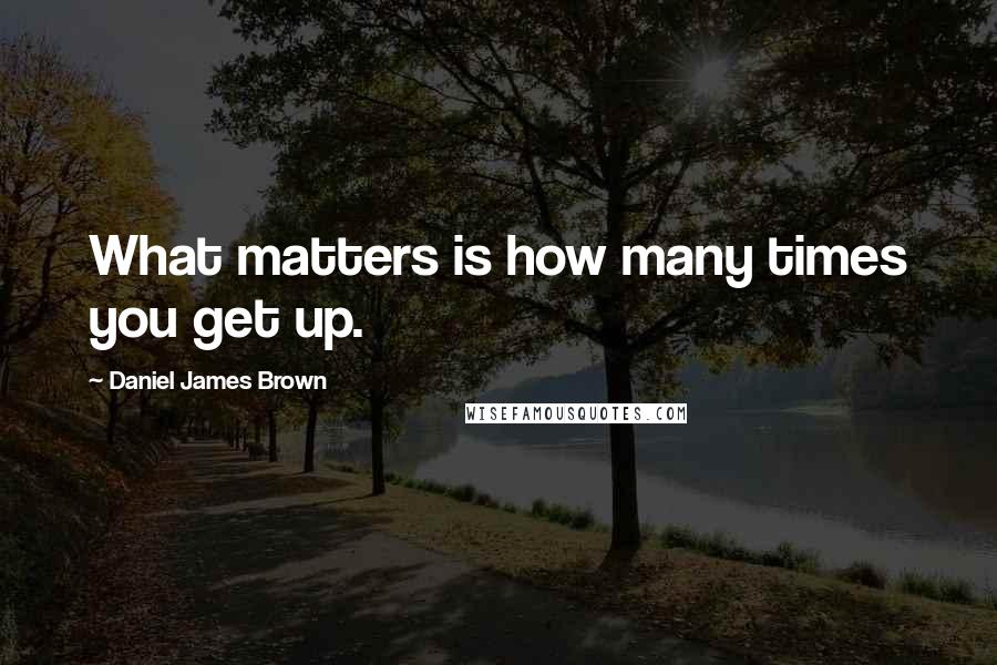 Daniel James Brown Quotes: What matters is how many times you get up.