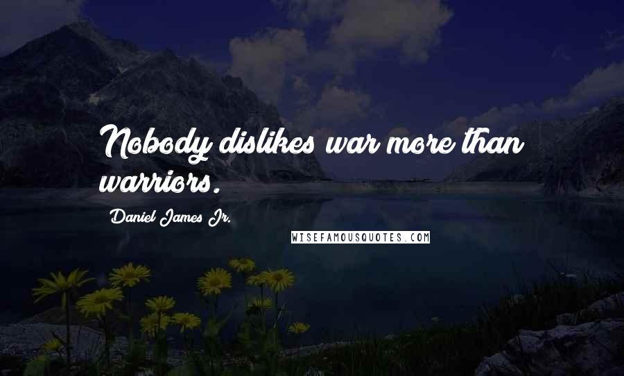 Daniel James Jr. Quotes: Nobody dislikes war more than warriors.