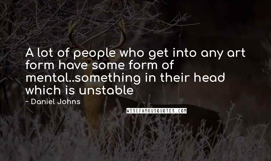 Daniel Johns Quotes: A lot of people who get into any art form have some form of mental..something in their head which is unstable