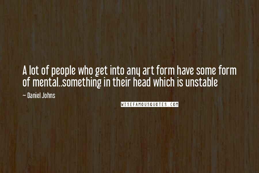 Daniel Johns Quotes: A lot of people who get into any art form have some form of mental..something in their head which is unstable