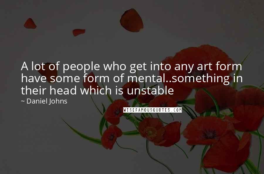 Daniel Johns Quotes: A lot of people who get into any art form have some form of mental..something in their head which is unstable