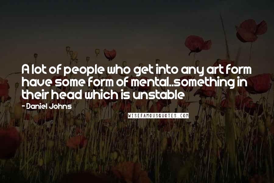 Daniel Johns Quotes: A lot of people who get into any art form have some form of mental..something in their head which is unstable