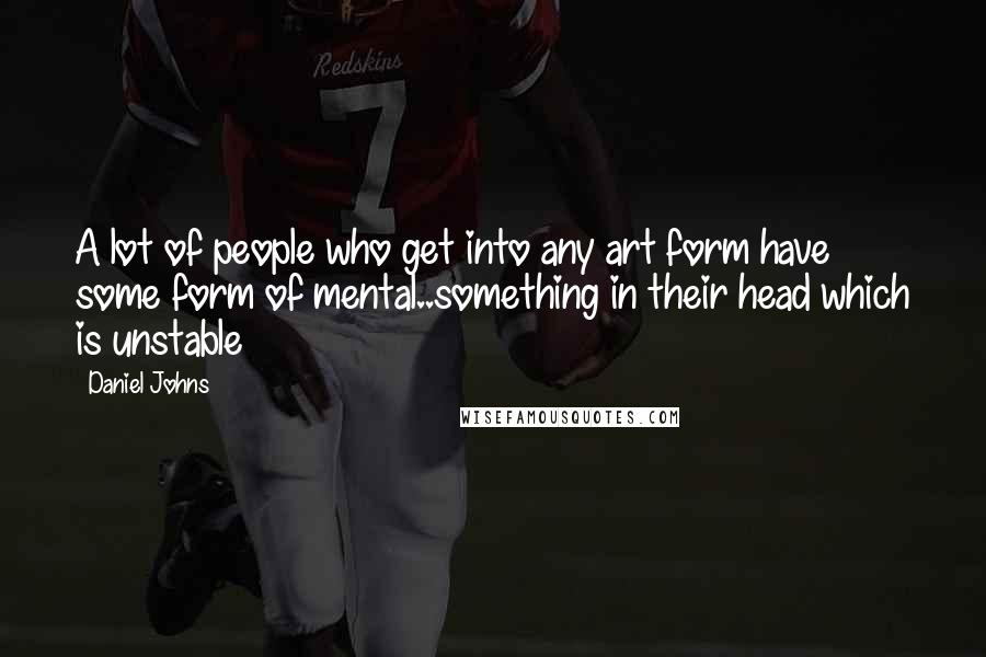 Daniel Johns Quotes: A lot of people who get into any art form have some form of mental..something in their head which is unstable