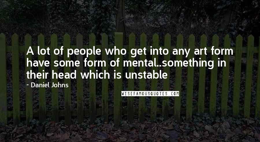 Daniel Johns Quotes: A lot of people who get into any art form have some form of mental..something in their head which is unstable