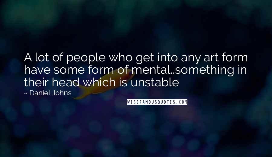 Daniel Johns Quotes: A lot of people who get into any art form have some form of mental..something in their head which is unstable