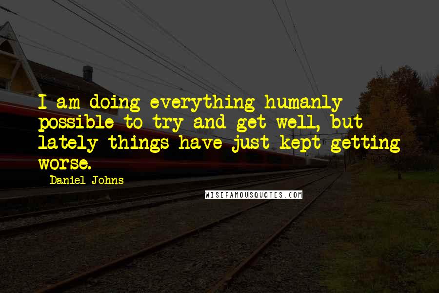 Daniel Johns Quotes: I am doing everything humanly possible to try and get well, but lately things have just kept getting worse.