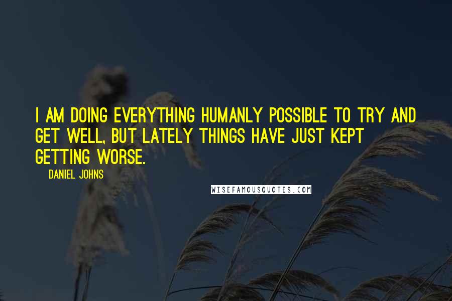 Daniel Johns Quotes: I am doing everything humanly possible to try and get well, but lately things have just kept getting worse.