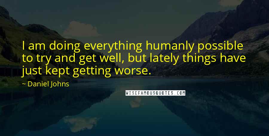 Daniel Johns Quotes: I am doing everything humanly possible to try and get well, but lately things have just kept getting worse.