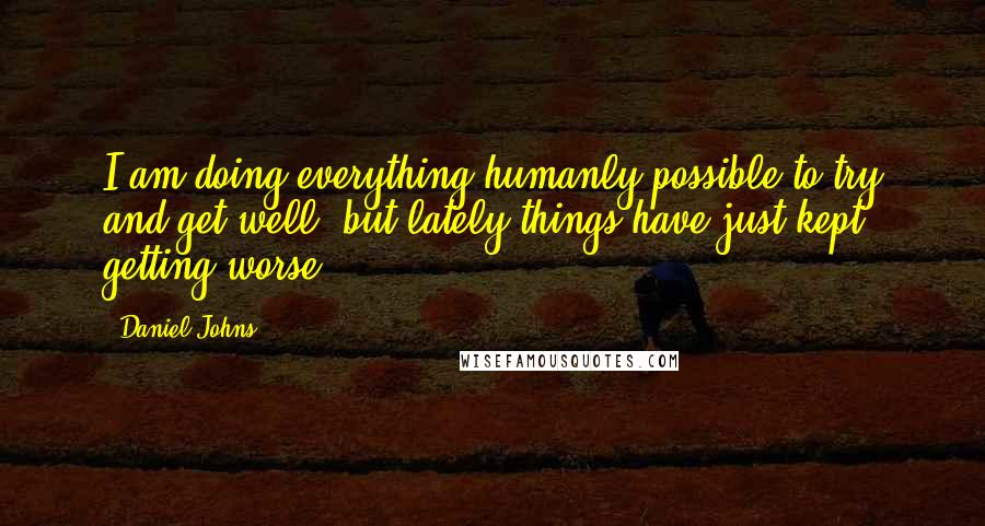 Daniel Johns Quotes: I am doing everything humanly possible to try and get well, but lately things have just kept getting worse.