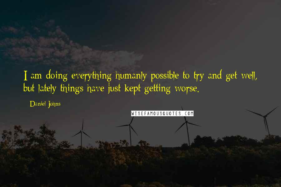 Daniel Johns Quotes: I am doing everything humanly possible to try and get well, but lately things have just kept getting worse.