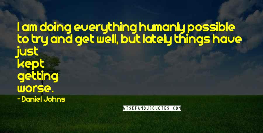 Daniel Johns Quotes: I am doing everything humanly possible to try and get well, but lately things have just kept getting worse.