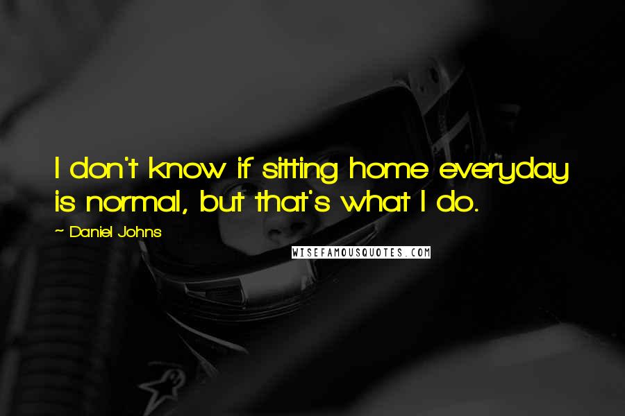 Daniel Johns Quotes: I don't know if sitting home everyday is normal, but that's what I do.