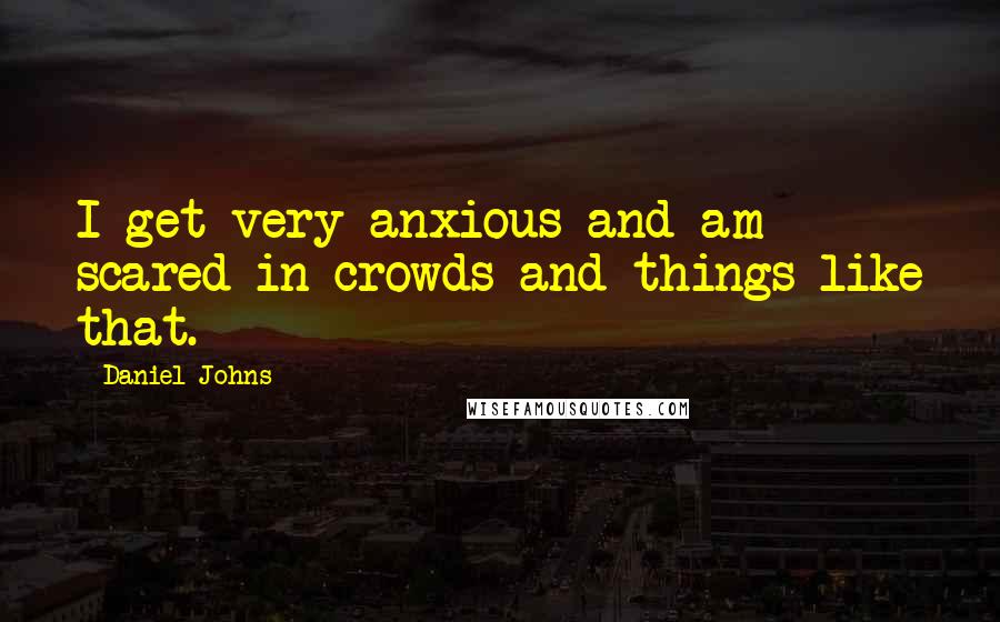 Daniel Johns Quotes: I get very anxious and am scared in crowds and things like that.