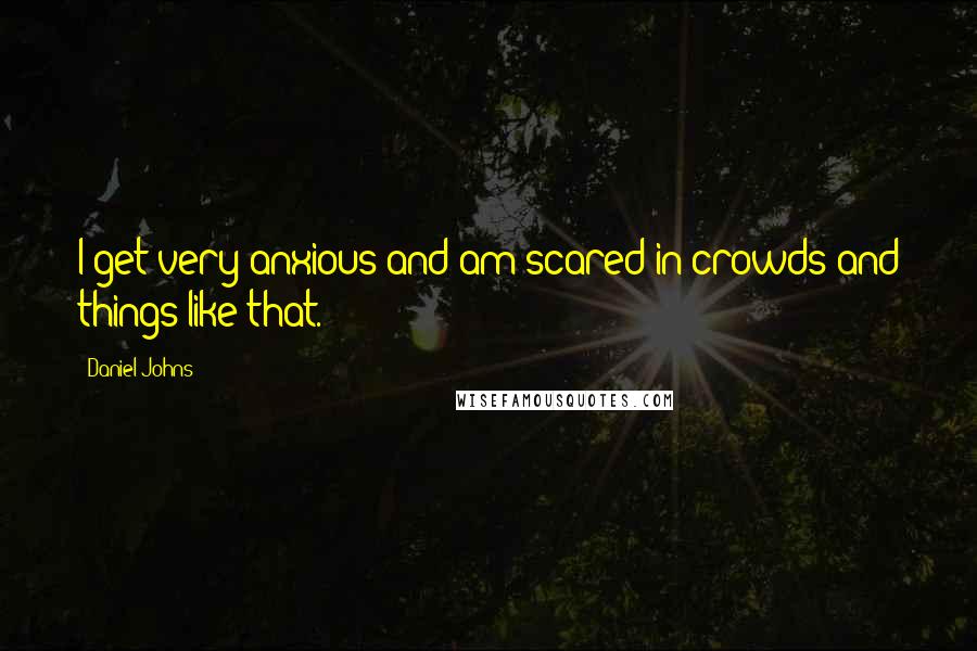 Daniel Johns Quotes: I get very anxious and am scared in crowds and things like that.