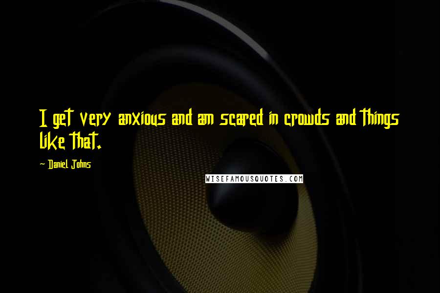 Daniel Johns Quotes: I get very anxious and am scared in crowds and things like that.