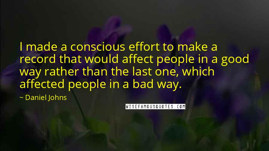 Daniel Johns Quotes: I made a conscious effort to make a record that would affect people in a good way rather than the last one, which affected people in a bad way.
