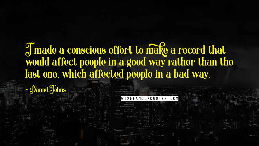 Daniel Johns Quotes: I made a conscious effort to make a record that would affect people in a good way rather than the last one, which affected people in a bad way.