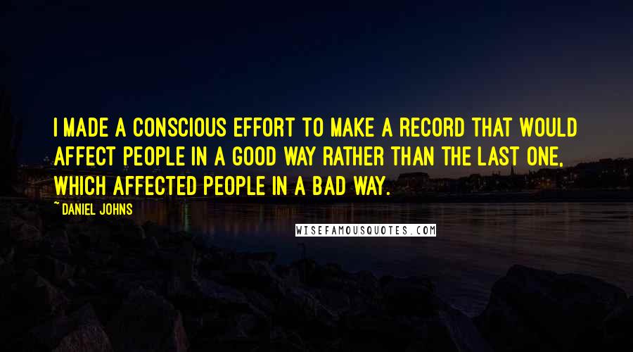 Daniel Johns Quotes: I made a conscious effort to make a record that would affect people in a good way rather than the last one, which affected people in a bad way.