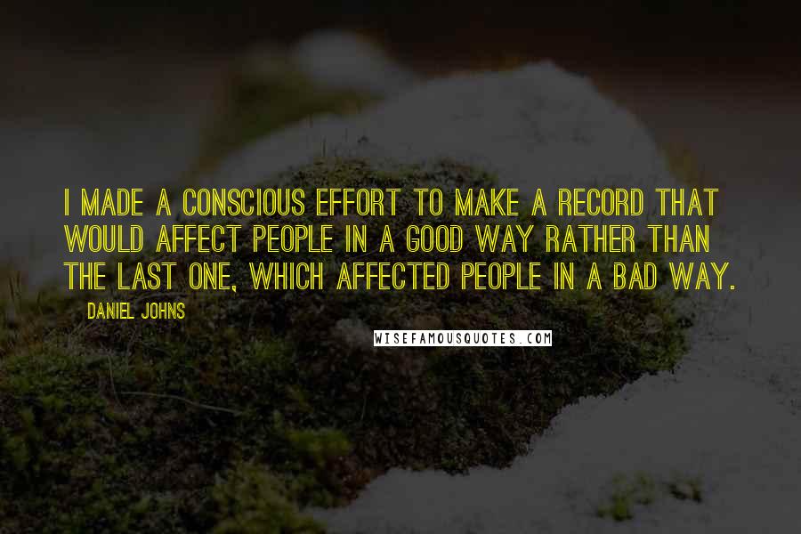 Daniel Johns Quotes: I made a conscious effort to make a record that would affect people in a good way rather than the last one, which affected people in a bad way.