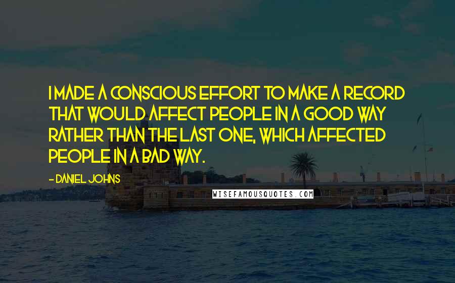 Daniel Johns Quotes: I made a conscious effort to make a record that would affect people in a good way rather than the last one, which affected people in a bad way.