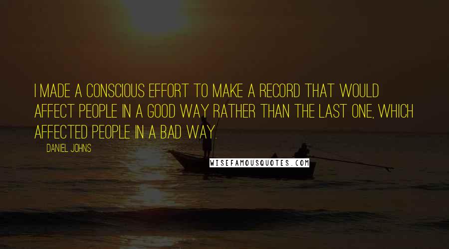 Daniel Johns Quotes: I made a conscious effort to make a record that would affect people in a good way rather than the last one, which affected people in a bad way.