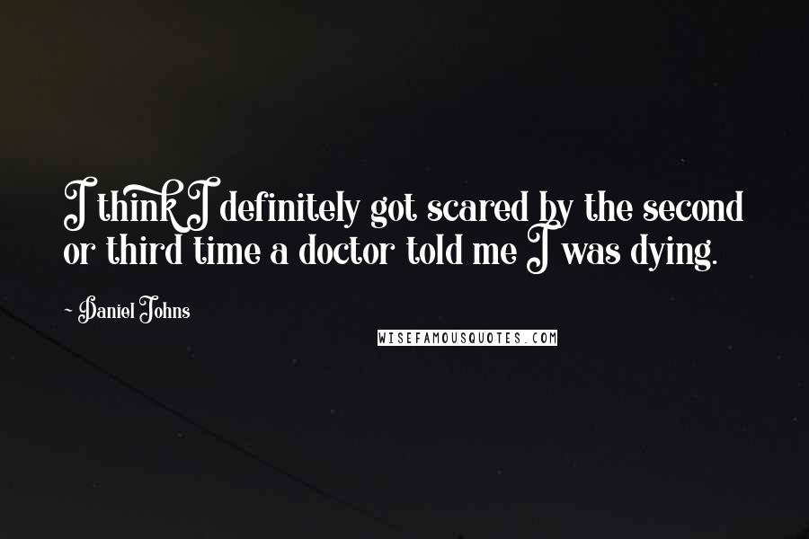 Daniel Johns Quotes: I think I definitely got scared by the second or third time a doctor told me I was dying.