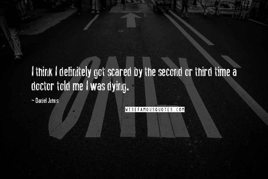 Daniel Johns Quotes: I think I definitely got scared by the second or third time a doctor told me I was dying.