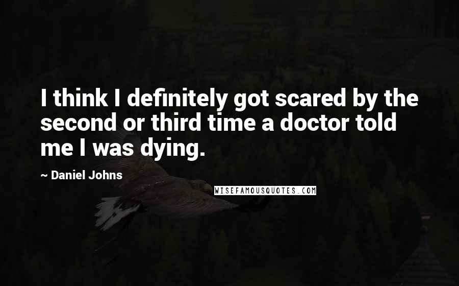 Daniel Johns Quotes: I think I definitely got scared by the second or third time a doctor told me I was dying.