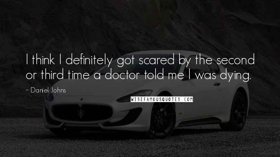 Daniel Johns Quotes: I think I definitely got scared by the second or third time a doctor told me I was dying.