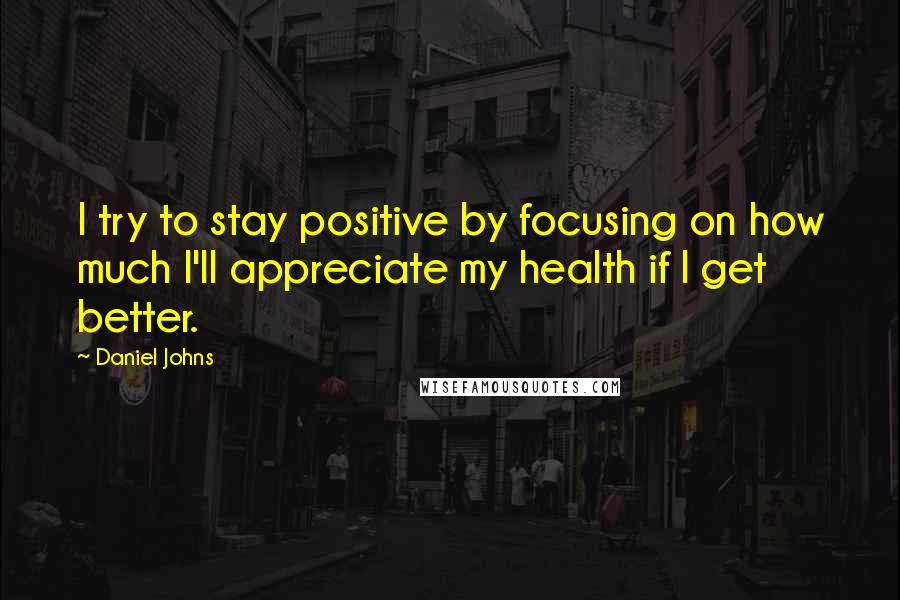 Daniel Johns Quotes: I try to stay positive by focusing on how much I'll appreciate my health if I get better.