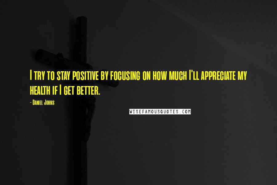 Daniel Johns Quotes: I try to stay positive by focusing on how much I'll appreciate my health if I get better.