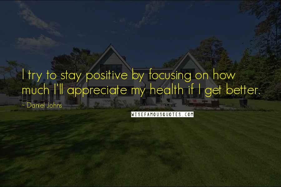 Daniel Johns Quotes: I try to stay positive by focusing on how much I'll appreciate my health if I get better.