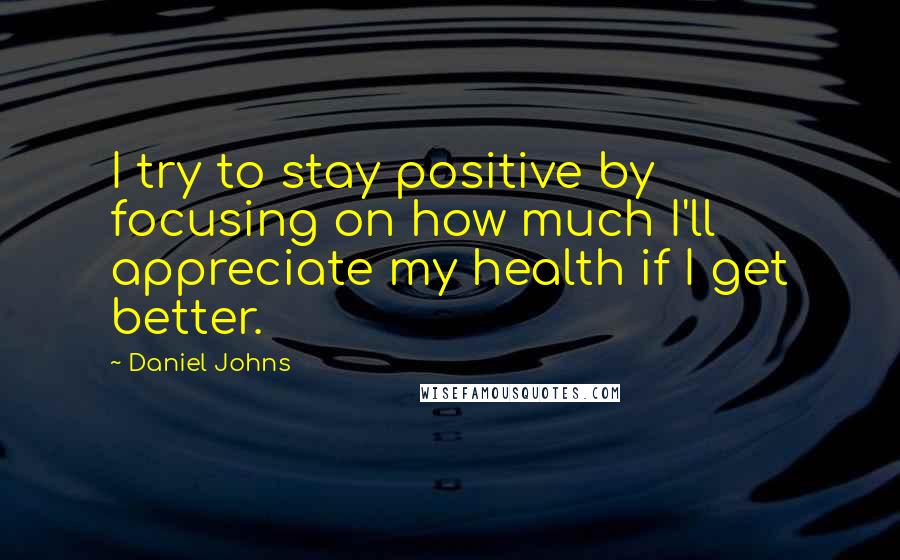 Daniel Johns Quotes: I try to stay positive by focusing on how much I'll appreciate my health if I get better.