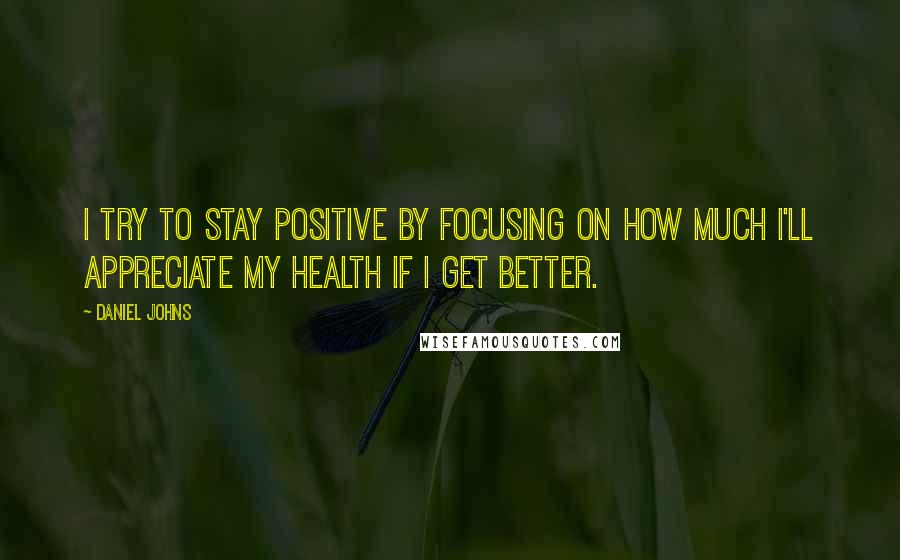 Daniel Johns Quotes: I try to stay positive by focusing on how much I'll appreciate my health if I get better.