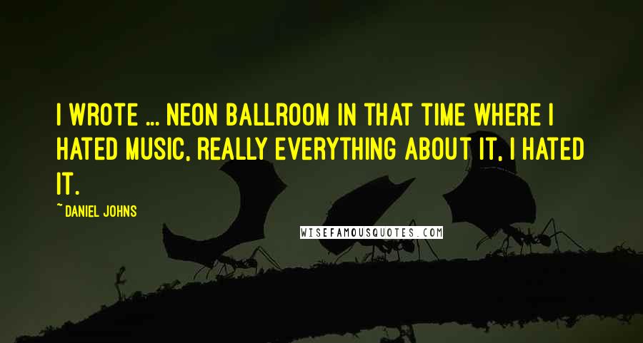 Daniel Johns Quotes: I wrote ... Neon Ballroom in that time where I hated music, really everything about it, I hated it.