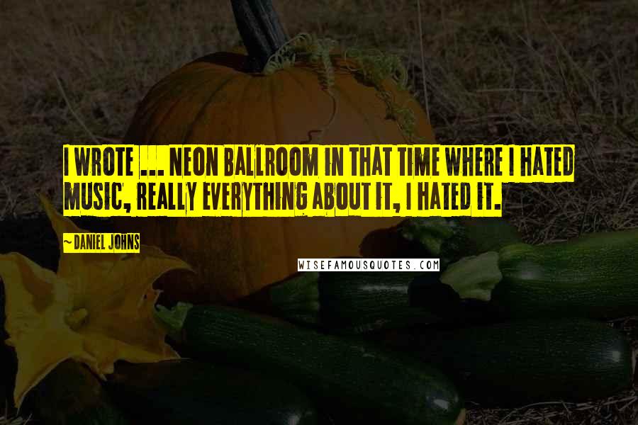 Daniel Johns Quotes: I wrote ... Neon Ballroom in that time where I hated music, really everything about it, I hated it.