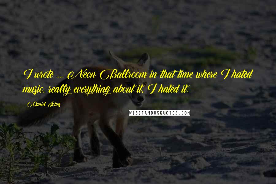 Daniel Johns Quotes: I wrote ... Neon Ballroom in that time where I hated music, really everything about it, I hated it.