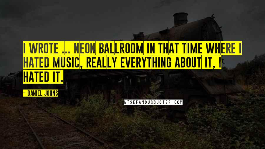 Daniel Johns Quotes: I wrote ... Neon Ballroom in that time where I hated music, really everything about it, I hated it.