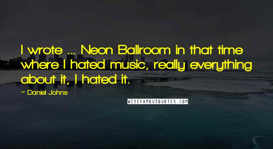 Daniel Johns Quotes: I wrote ... Neon Ballroom in that time where I hated music, really everything about it, I hated it.
