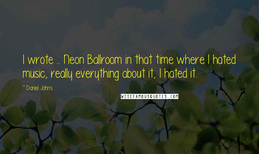 Daniel Johns Quotes: I wrote ... Neon Ballroom in that time where I hated music, really everything about it, I hated it.